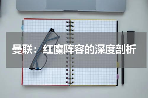 曼联：红魔阵容的深度剖析