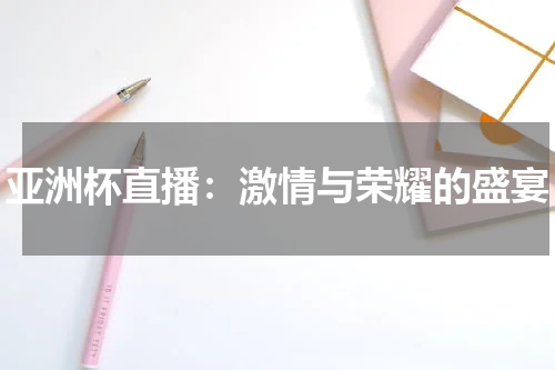 亚洲杯直播：激情与荣耀的盛宴