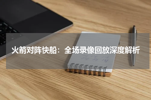 火箭对阵快船：全场录像回放深度解析