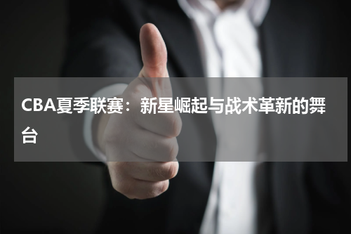 CBA夏季联赛：新星崛起与战术革新的舞台