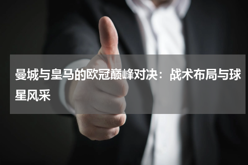 曼城与皇马的欧冠巅峰对决：战术布局与球星风采
