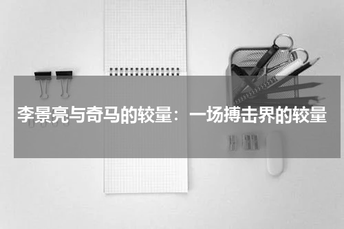 李景亮与奇马的较量：一场搏击界的较量