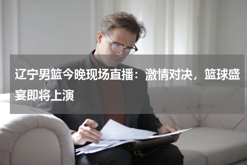 辽宁男篮今晚现场直播：激情对决，篮球盛宴即将上演