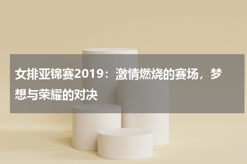 女排亚锦赛2019：激情燃烧的赛场，梦想与荣耀的对决
