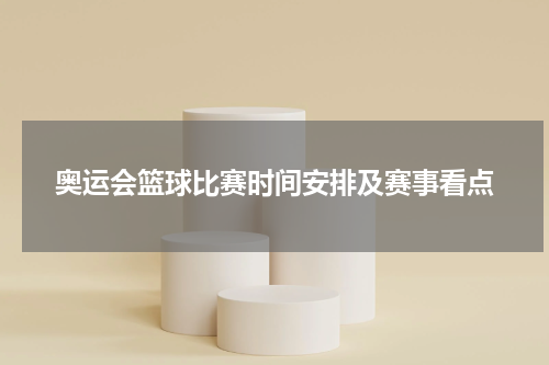 奥运会篮球比赛时间安排及赛事看点