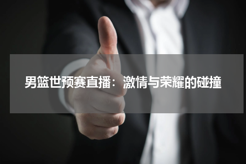 男篮世预赛直播：激情与荣耀的碰撞