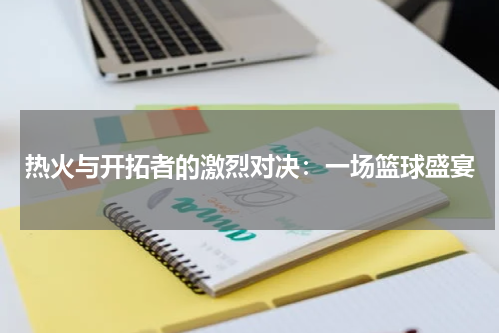 热火与开拓者的激烈对决：一场篮球盛宴