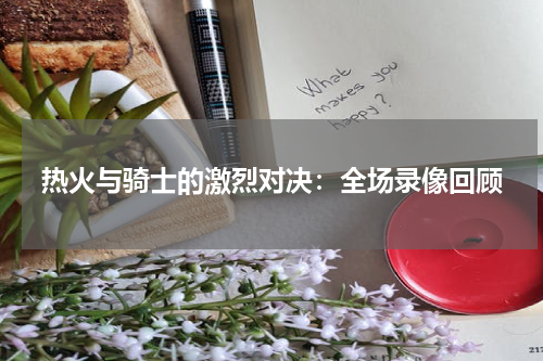热火与骑士的激烈对决：全场录像回顾