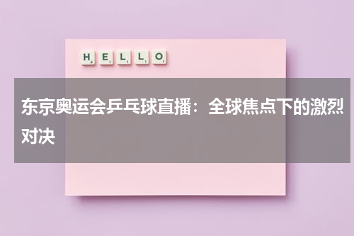 东京奥运会乒乓球直播：全球焦点下的激烈对决