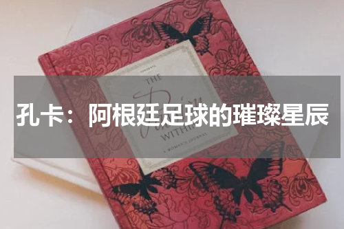 孔卡：阿根廷足球的璀璨星辰