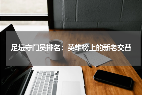 足坛守门员排名：英雄榜上的新老交替