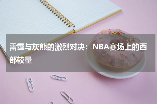 雷霆与灰熊的激烈对决：NBA赛场上的西部较量