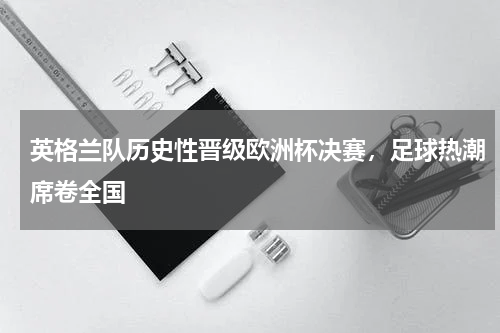 英格兰队历史性晋级欧洲杯决赛，足球热潮席卷全国