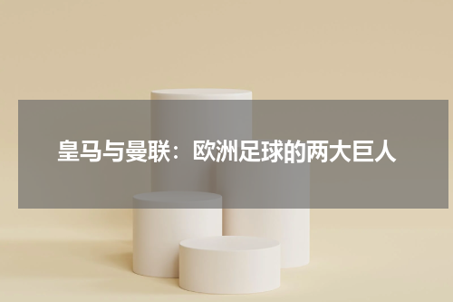 皇马与曼联：欧洲足球的两大巨人