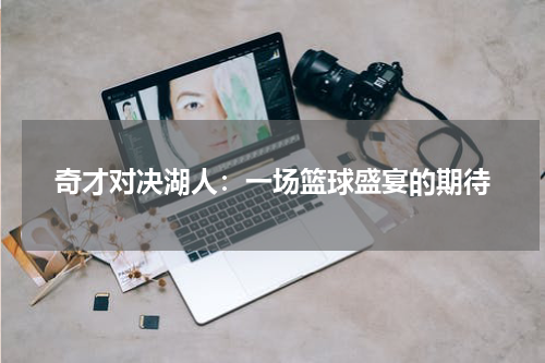 奇才对决湖人：一场篮球盛宴的期待
