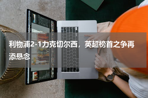 利物浦2-1力克切尔西，英超榜首之争再添悬念