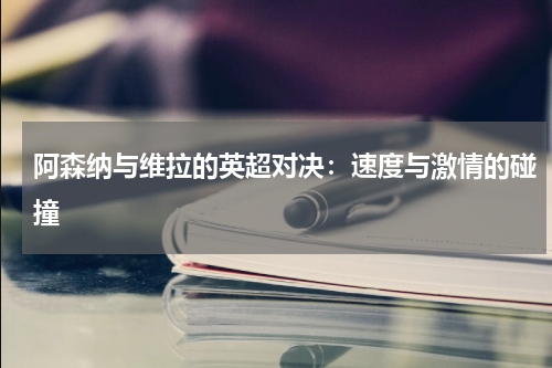 阿森纳与维拉的英超对决：速度与激情的碰撞
