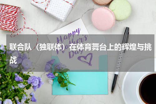 联合队（独联体）在体育舞台上的辉煌与挑战
