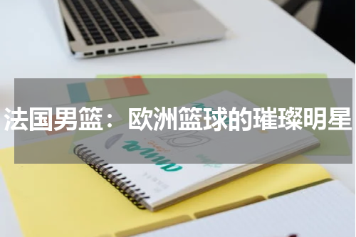 法国男篮：欧洲篮球的璀璨明星