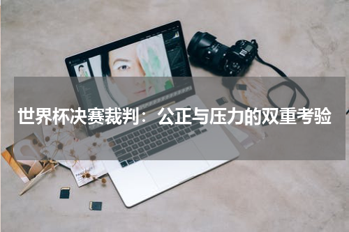 世界杯决赛裁判：公正与压力的双重考验