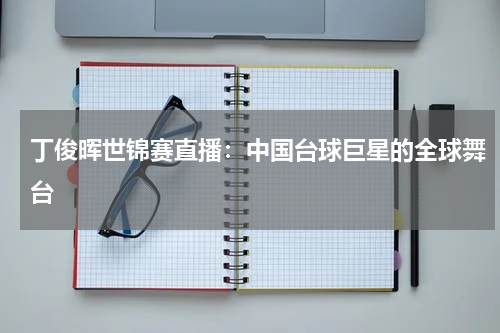 丁俊晖世锦赛直播：中国台球巨星的全球舞台