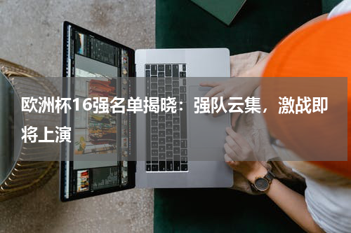 欧洲杯16强名单揭晓：强队云集，激战即将上演