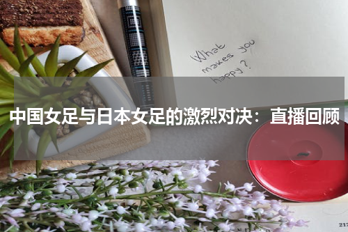 中国女足与日本女足的激烈对决：直播回顾