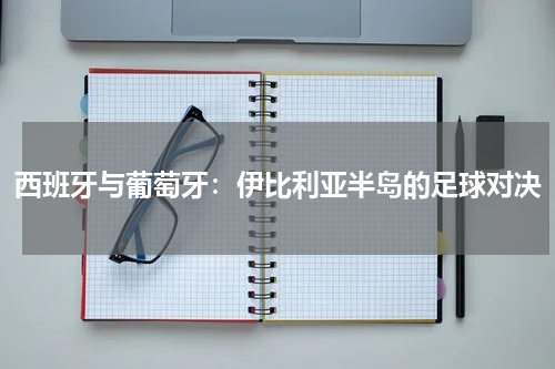 西班牙与葡萄牙：伊比利亚半岛的足球对决