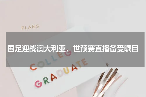 国足迎战澳大利亚，世预赛直播备受瞩目