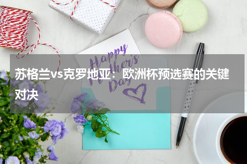 苏格兰vs克罗地亚：欧洲杯预选赛的关键对决