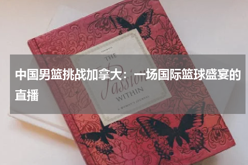 中国男篮挑战加拿大：一场国际篮球盛宴的直播