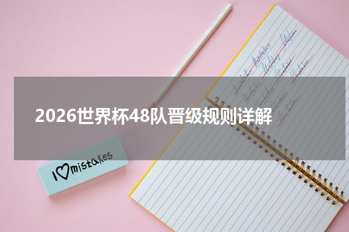 2026世界杯48队晋级规则详解