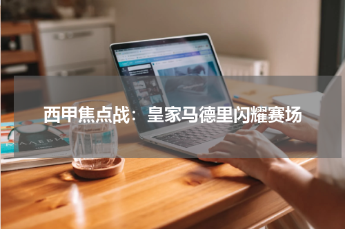 西甲焦点战：皇家马德里闪耀赛场