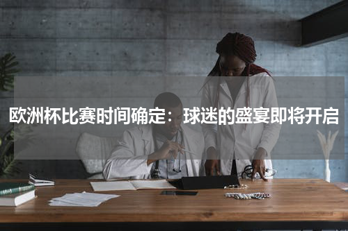 欧洲杯比赛时间确定：球迷的盛宴即将开启