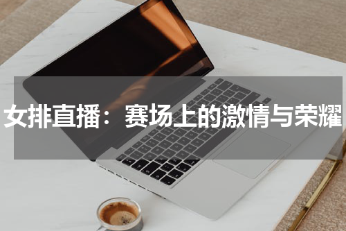 女排直播：赛场上的激情与荣耀