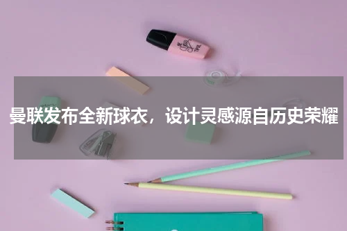曼联发布全新球衣，设计灵感源自历史荣耀