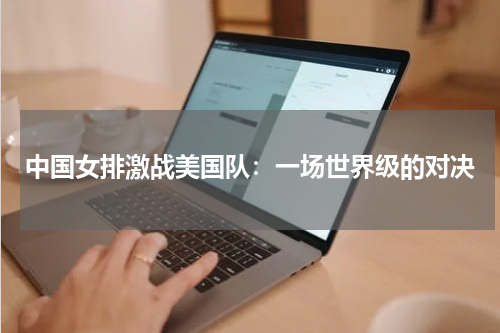 中国女排激战美国队：一场世界级的对决