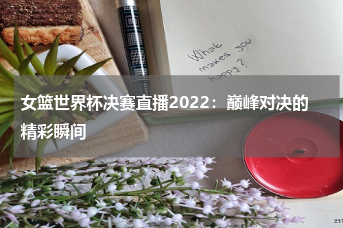 女篮世界杯决赛直播2022：巅峰对决的精彩瞬间