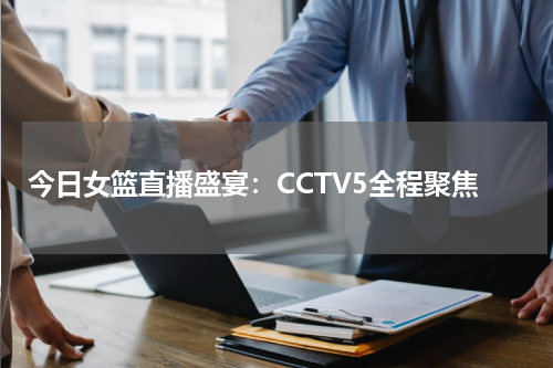 今日女篮直播盛宴：CCTV5全程聚焦