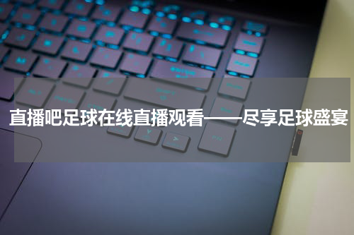 直播吧足球在线直播观看——尽享足球盛宴