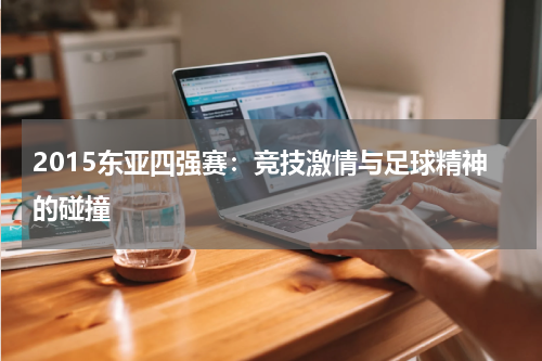 2015东亚四强赛：竞技激情与足球精神的碰撞