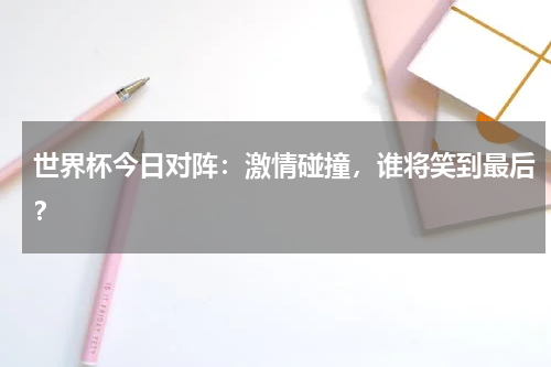 世界杯今日对阵：激情碰撞，谁将笑到最后？