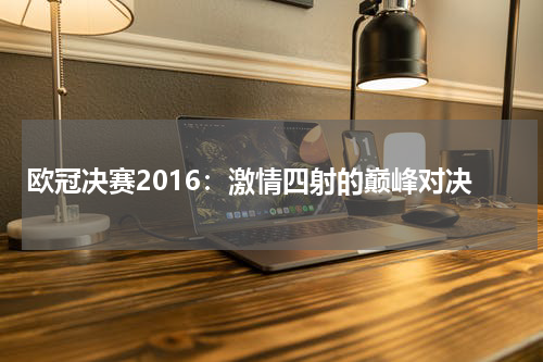 欧冠决赛2016：激情四射的巅峰对决