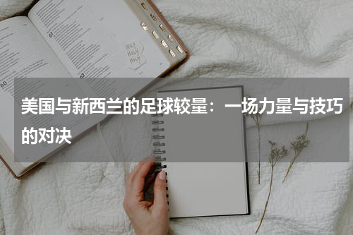 美国与新西兰的足球较量：一场力量与技巧的对决