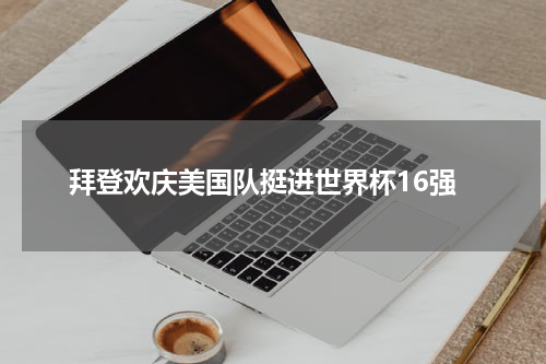 拜登欢庆美国队挺进世界杯16强