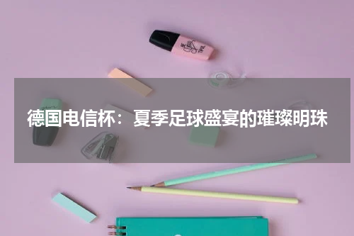德国电信杯：夏季足球盛宴的璀璨明珠