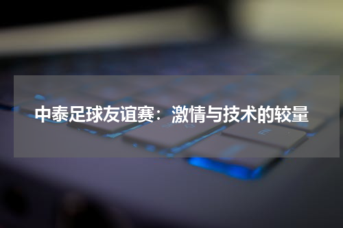 中泰足球友谊赛：激情与技术的较量