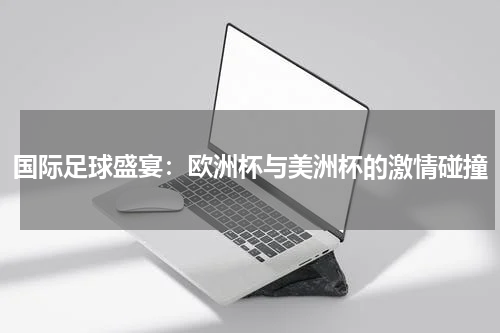国际足球盛宴：欧洲杯与美洲杯的激情碰撞