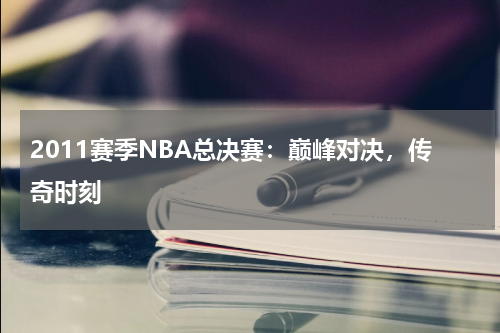 2011赛季NBA总决赛：巅峰对决，传奇时刻