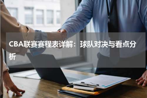 CBA联赛赛程表详解：球队对决与看点分析
